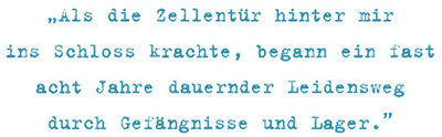 Als die Zellentür hinter mir
ins Schloss krachte, begann ein fast
acht Jahre dauernder Leidensweg durch Gefängnisse und Lager.
